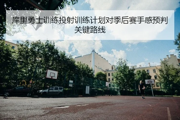 库里勇士训练投射训练计划对季后赛手感预判关键路线